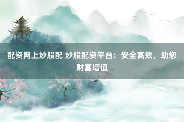 配资网上炒股配 炒股配资平台：安全高效，助您财富增值
