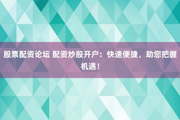 股票配资论坛 配资炒股开户：快速便捷，助您把握机遇！