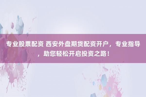 专业股票配资 西安外盘期货配资开户，专业指导，助您轻松开启投资之路！