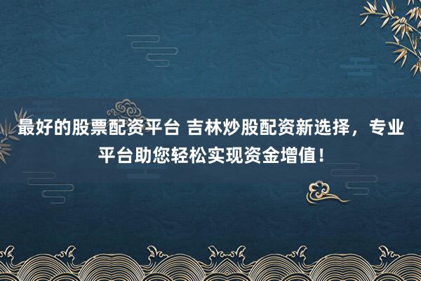 最好的股票配资平台 吉林炒股配资新选择，专业平台助您轻松实现资金增值！