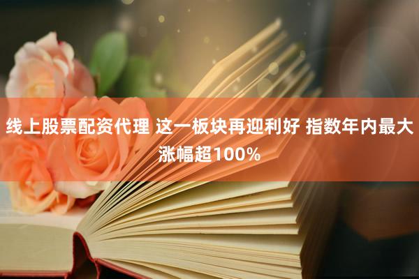 线上股票配资代理 这一板块再迎利好 指数年内最大涨幅超100%