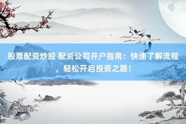 股票配资炒股 配资公司开户指南：快速了解流程，轻松开启投资之路！