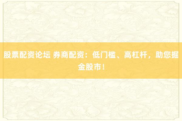 股票配资论坛 券商配资：低门槛、高杠杆，助您掘金股市！
