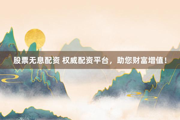 股票无息配资 权威配资平台，助您财富增值！