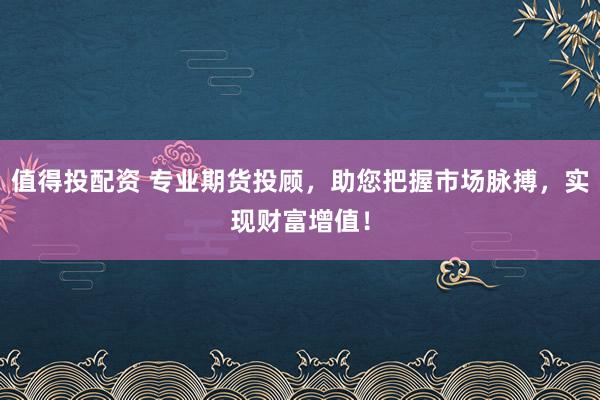 值得投配资 专业期货投顾，助您把握市场脉搏，实现财富增值！