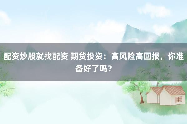 配资炒股就找配资 期货投资：高风险高回报，你准备好了吗？