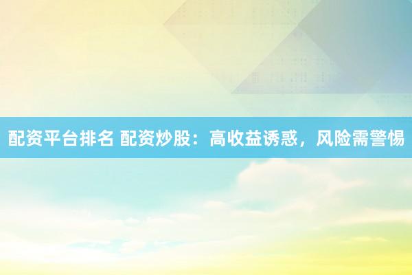 配资平台排名 配资炒股：高收益诱惑，风险需警惕