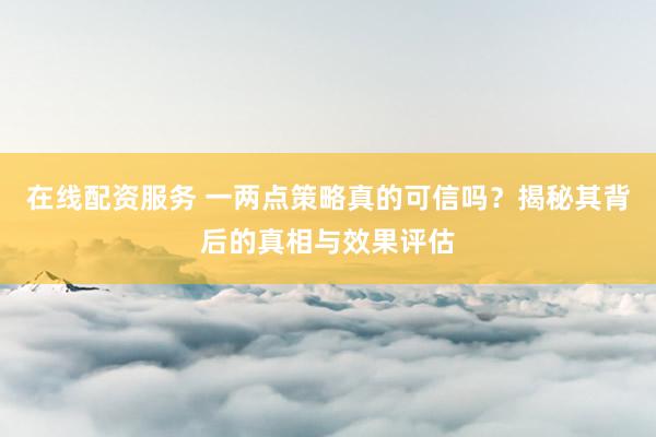 在线配资服务 一两点策略真的可信吗？揭秘其背后的真相与效果评估