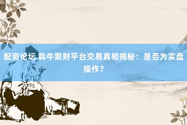 配资论坛 犇牛聚财平台交易真相揭秘：是否为实盘操作？