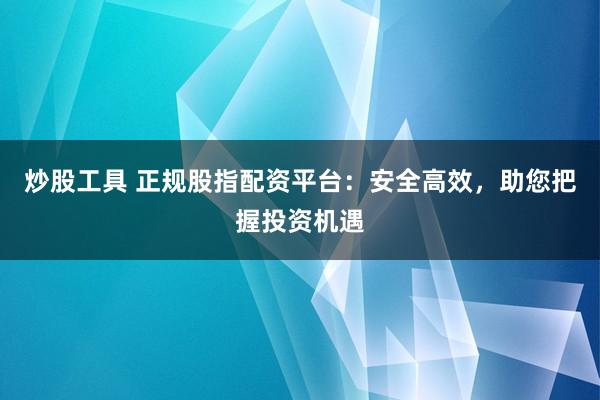 炒股工具 正规股指配资平台：安全高效，助您把握投资机遇