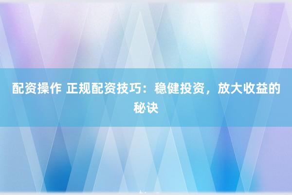 配资操作 正规配资技巧：稳健投资，放大收益的秘诀