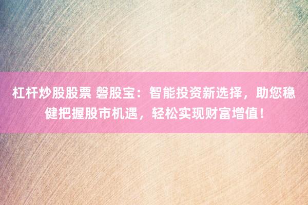 杠杆炒股股票 磐股宝：智能投资新选择，助您稳健把握股市机遇，轻松实现财富增值！