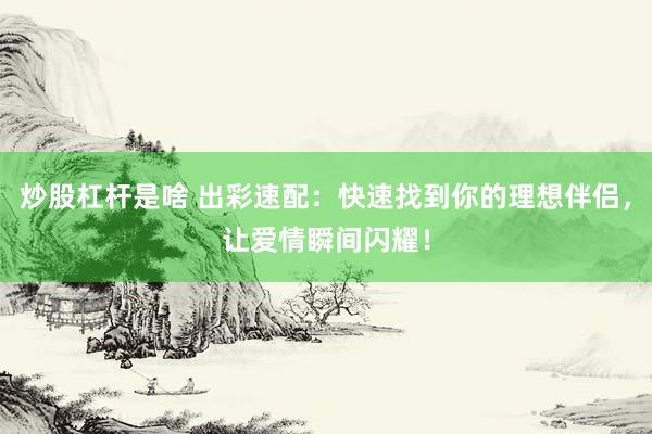 炒股杠杆是啥 出彩速配：快速找到你的理想伴侣，让爱情瞬间闪耀！