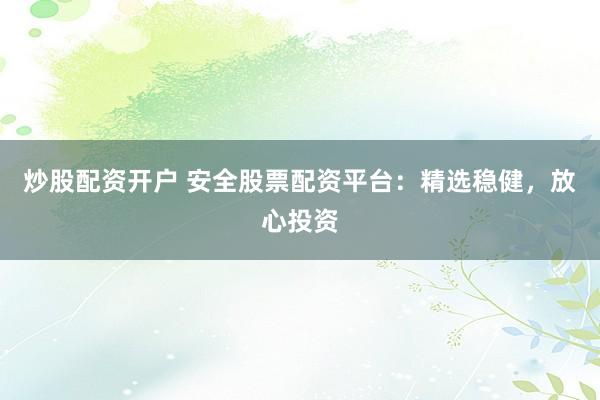 炒股配资开户 安全股票配资平台：精选稳健，放心投资