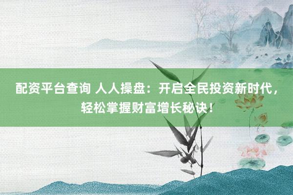 配资平台查询 人人操盘：开启全民投资新时代，轻松掌握财富增长秘诀！