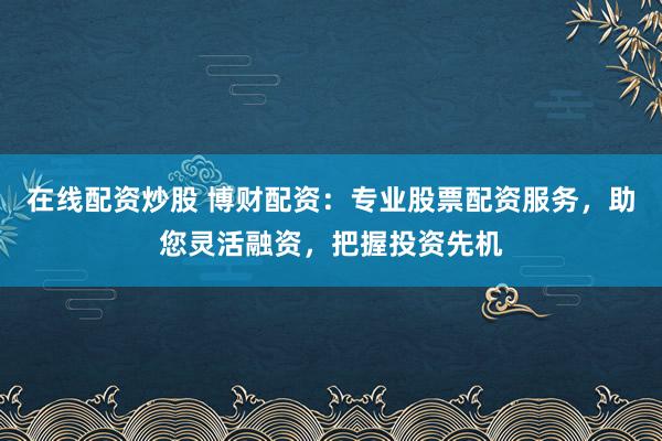 在线配资炒股 博财配资：专业股票配资服务，助您灵活融资，把握投资先机