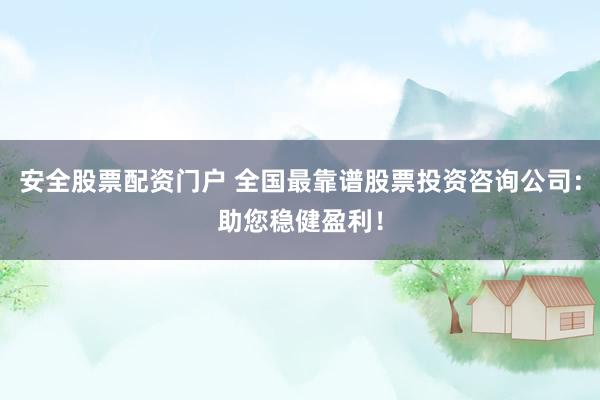 安全股票配资门户 全国最靠谱股票投资咨询公司：助您稳健盈利！