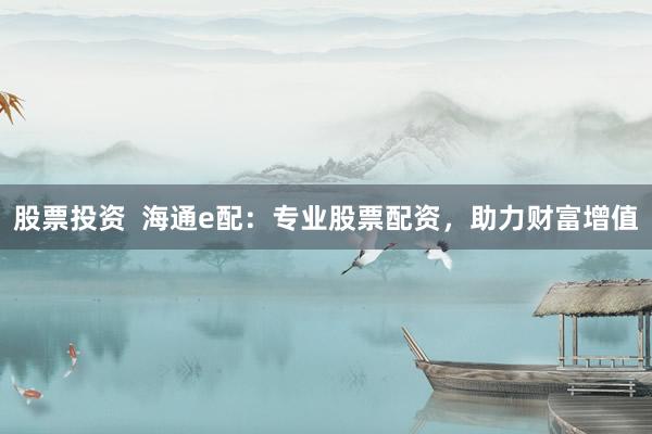股票投资  海通e配：专业股票配资，助力财富增值