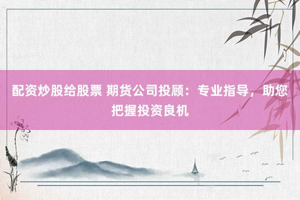 配资炒股给股票 期货公司投顾：专业指导，助您把握投资良机