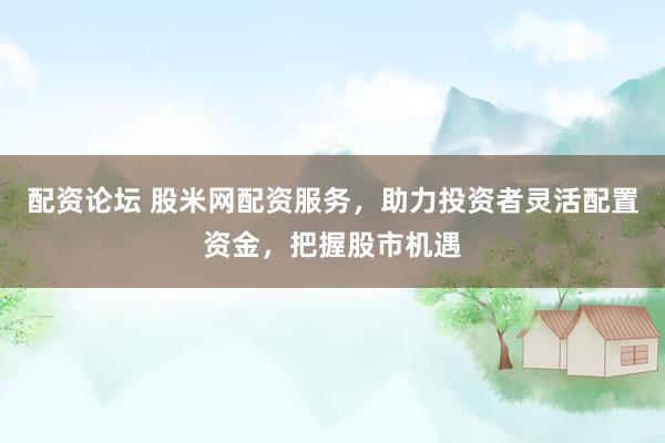 配资论坛 股米网配资服务，助力投资者灵活配置资金，把握股市机遇