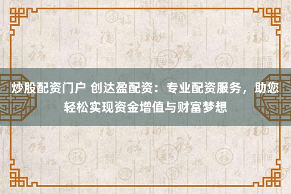 炒股配资门户 创达盈配资：专业配资服务，助您轻松实现资金增值与财富梦想