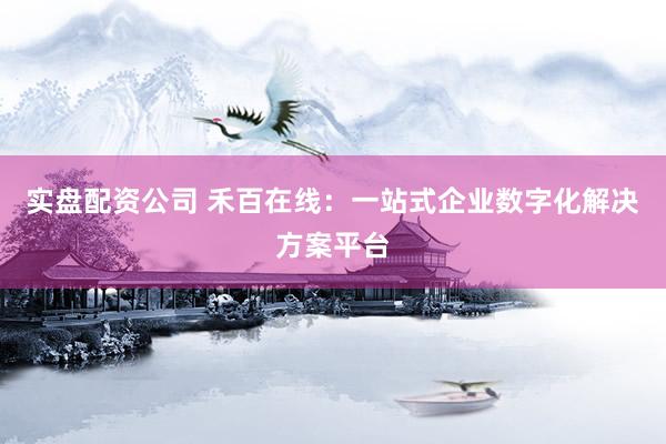 实盘配资公司 禾百在线：一站式企业数字化解决方案平台