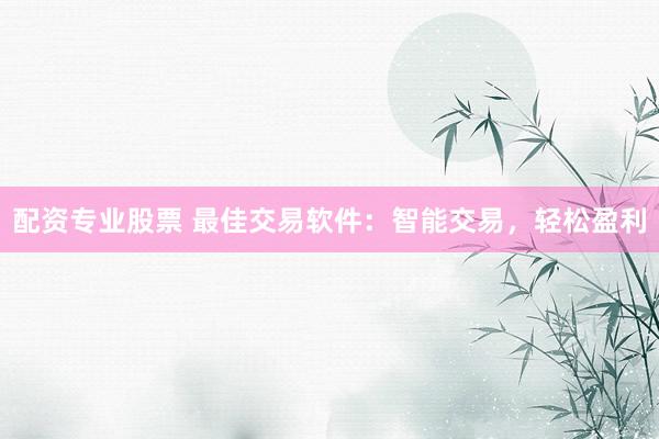 配资专业股票 最佳交易软件：智能交易，轻松盈利