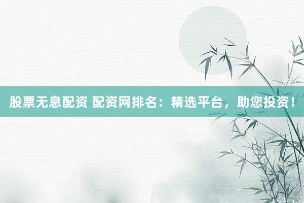 股票无息配资 配资网排名：精选平台，助您投资！