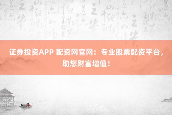 证券投资APP 配资网官网：专业股票配资平台，助您财富增值！